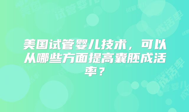 美国试管婴儿技术，可以从哪些方面提高囊胚成活率？