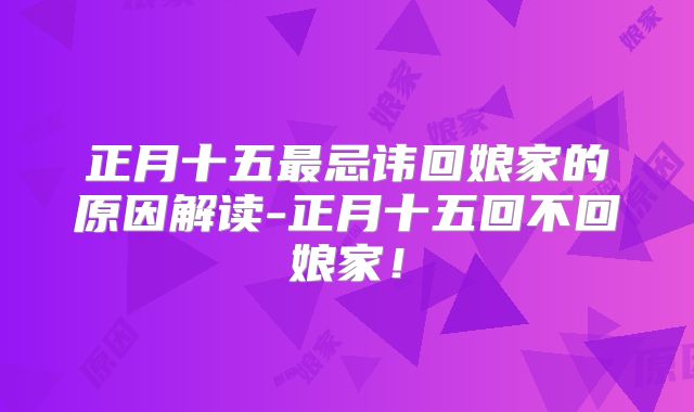 正月十五最忌讳回娘家的原因解读-正月十五回不回娘家!