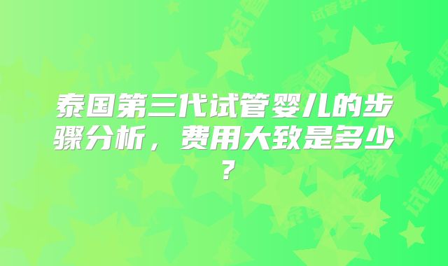 泰国第三代试管婴儿的步骤分析，费用大致是多少？