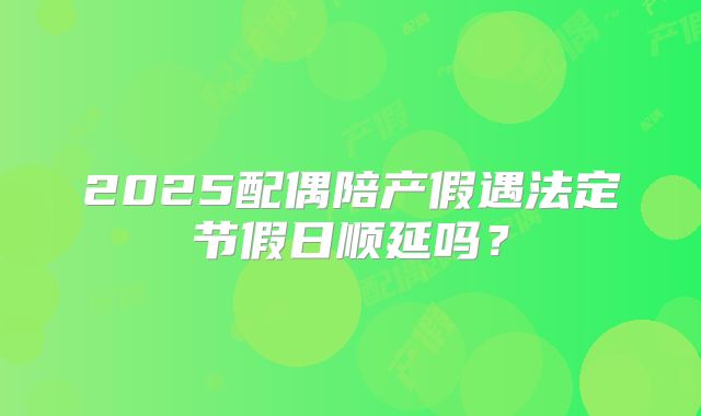 2025配偶陪产假遇法定节假日顺延吗？