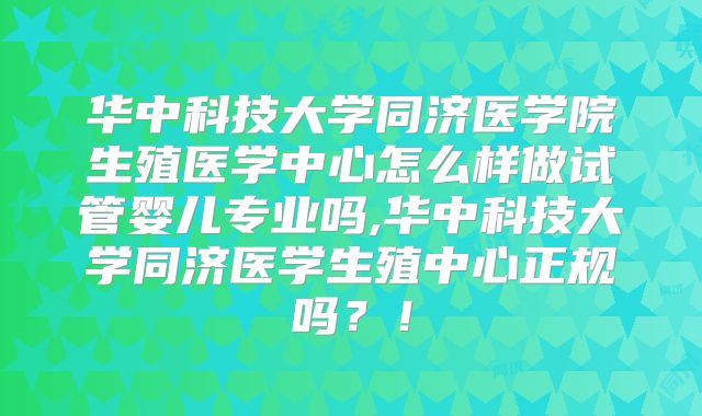 华中科技大学同济医学院生殖医学中心怎么样做试管婴儿专业吗,华中科技大学同济医学生殖中心正规吗？！