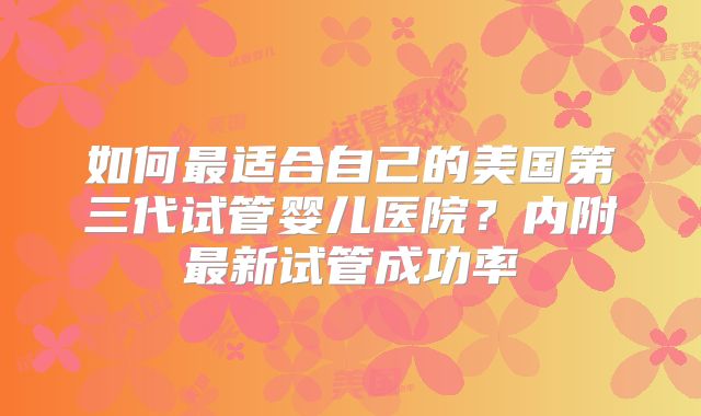 如何最适合自己的美国第三代试管婴儿医院？内附最新试管成功率