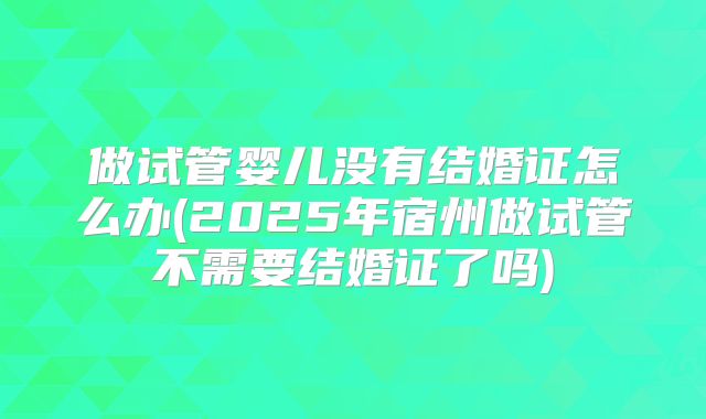 做试管婴儿没有结婚证怎么办(2025年宿州做试管不需要结婚证了吗)