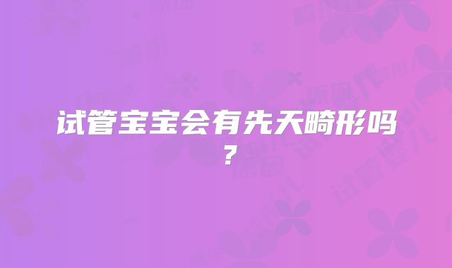 试管宝宝会有先天畸形吗？