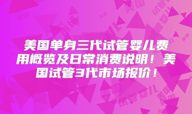 美国单身三代试管婴儿费用概览及日常消费说明！美国试管3代市场报价！