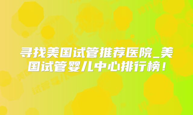 寻找美国试管推荐医院_美国试管婴儿中心排行榜！