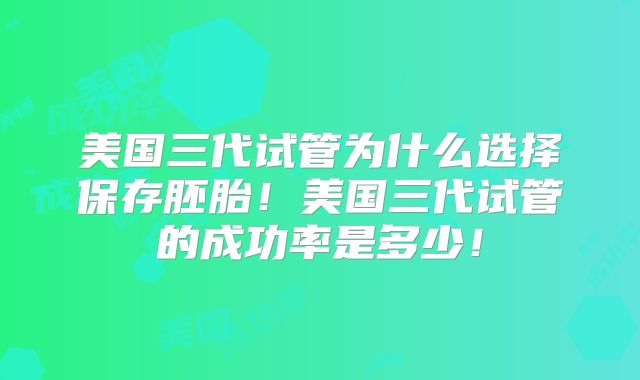 美国三代试管为什么选择保存胚胎！美国三代试管的成功率是多少！