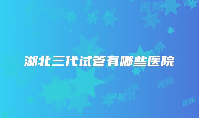 湖北三代试管有哪些医院