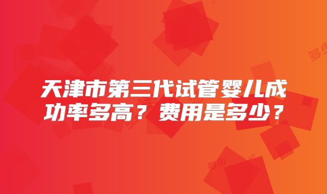 天津市第三代试管婴儿成功率多高？费用是多少？