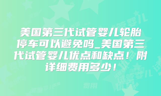 美国第三代试管婴儿轮胎停车可以避免吗_美国第三代试管婴儿优点和缺点!附详细费用多少!