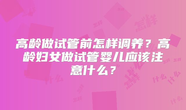 高龄做试管前怎样调养?高龄妇女做试管婴儿应该注意什么?