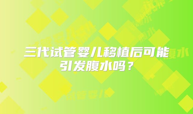 三代试管婴儿移植后可能引发腹水吗？