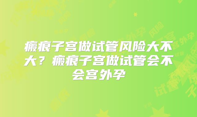 瘢痕子宫做试管风险大不大？瘢痕子宫做试管会不会宫外孕