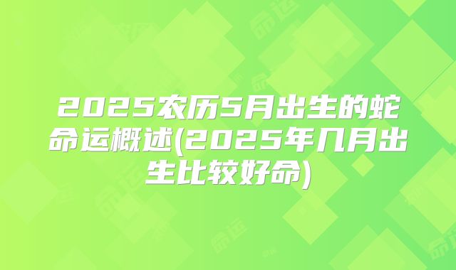 2025农历5月出生的蛇命运概述(2025年几月出生比较好命)
