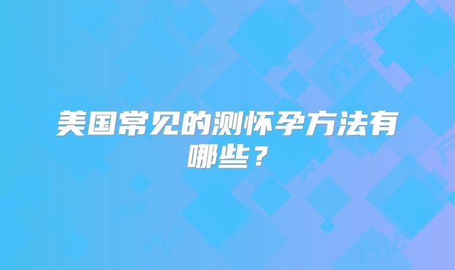 美国常见的测怀孕方法有哪些？