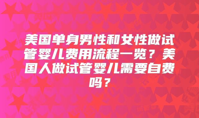 美国单身男性和女性做试管婴儿费用流程一览?美国人做试管婴儿需要自费吗?