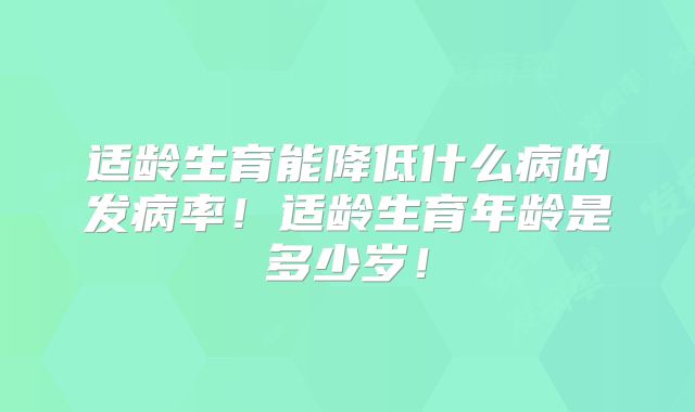 适龄生育能降低什么病的发病率！适龄生育年龄是多少岁！