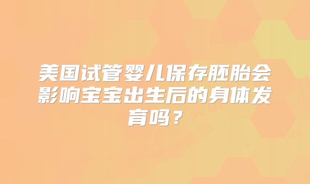 美国试管婴儿保存胚胎会影响宝宝出生后的身体发育吗？