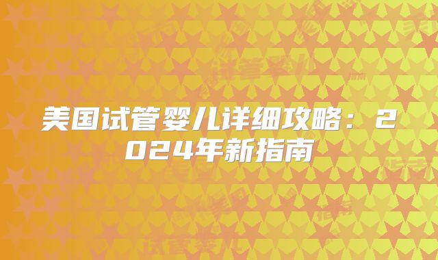美国试管婴儿详细攻略：2024年新指南