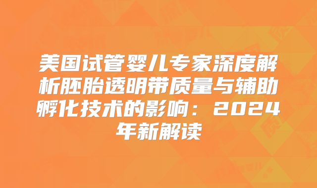 美国试管婴儿专家深度解析胚胎透明带质量与辅助孵化技术的影响：2024年新解读