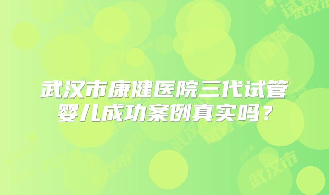 武汉市康健医院三代试管婴儿成功案例真实吗？