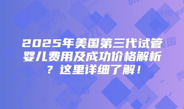 2025年美国第三代试管婴儿费用及成功价格解析？这里详细了解！