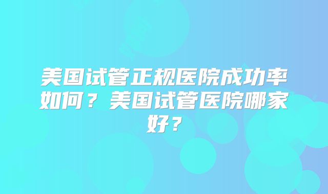 美国试管正规医院成功率如何？美国试管医院哪家好？