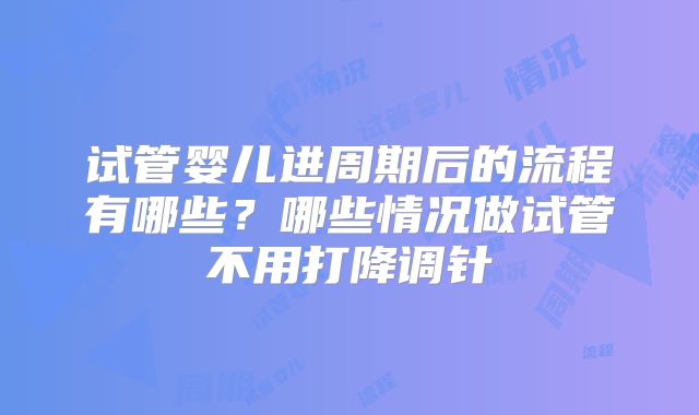 试管婴儿进周期后的流程有哪些？哪些情况做试管不用打降调针