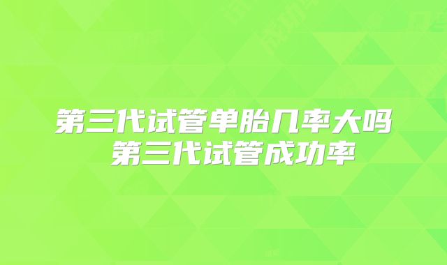 第三代试管单胎几率大吗 第三代试管成功率