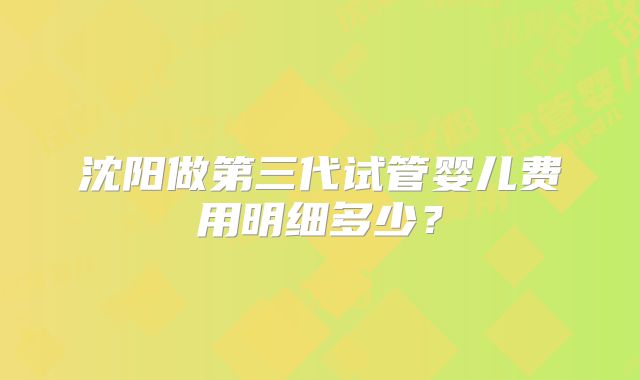 沈阳做第三代试管婴儿费用明细多少？