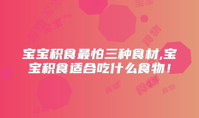 宝宝积食最怕三种食材,宝宝积食适合吃什么食物！