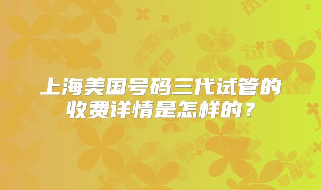 上海美国号码三代试管的收费详情是怎样的？