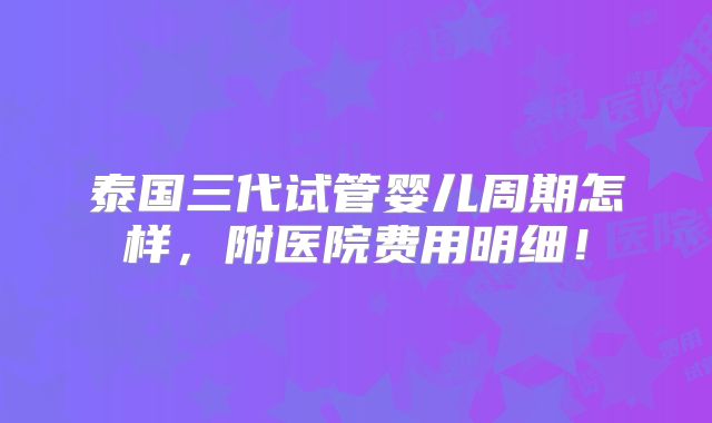 泰国三代试管婴儿周期怎样,附医院费用明细!