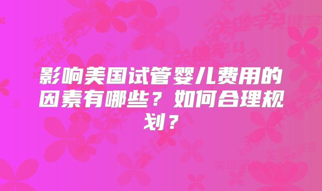 影响美国试管婴儿费用的因素有哪些？如何合理规划？