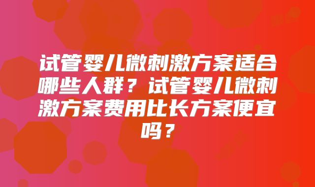 试管婴儿微刺激方案适合哪些人群？试管婴儿微刺激方案费用比长方案便宜吗？