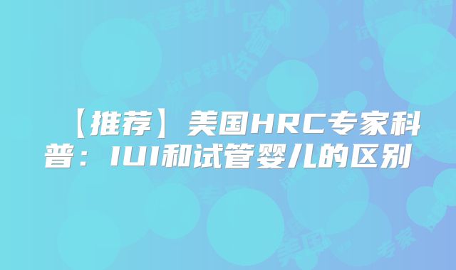 【推荐】美国HRC专家科普：IUI和试管婴儿的区别