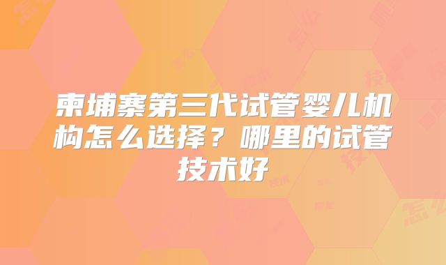 柬埔寨第三代试管婴儿机构怎么选择？哪里的试管技术好