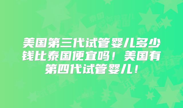 美国第三代试管婴儿多少钱比泰国便宜吗！美国有第四代试管婴儿！