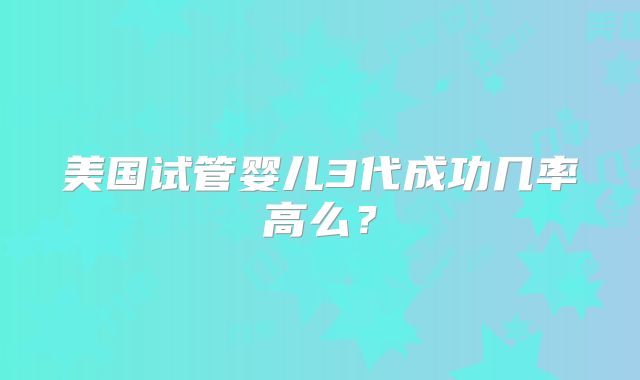 美国试管婴儿3代成功几率高么？