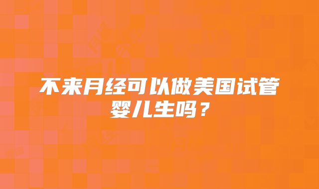 不来月经可以做美国试管婴儿生吗？