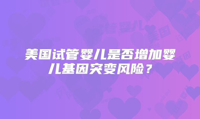 美国试管婴儿是否增加婴儿基因突变风险？