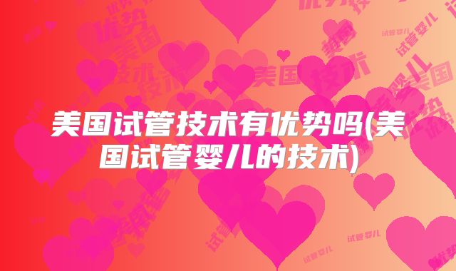 美国试管技术有优势吗(美国试管婴儿的技术)