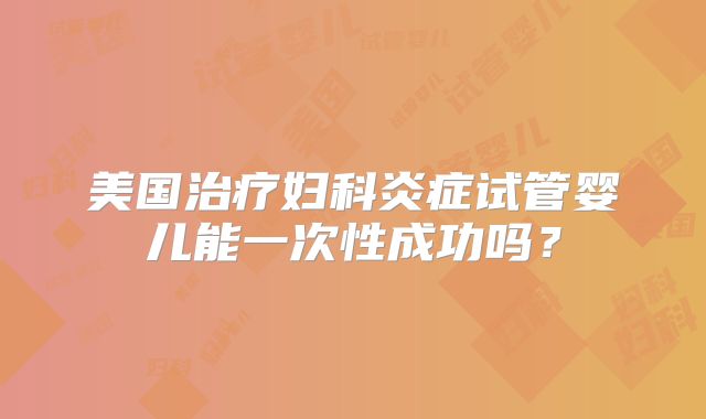 美国治疗妇科炎症试管婴儿能一次性成功吗？