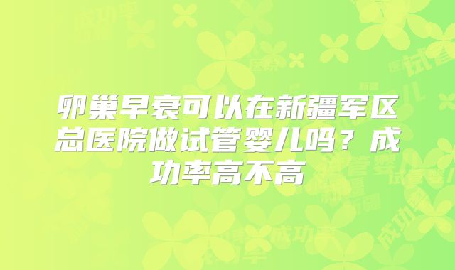 卵巢早衰可以在新疆军区总医院做试管婴儿吗?成功率高不高
