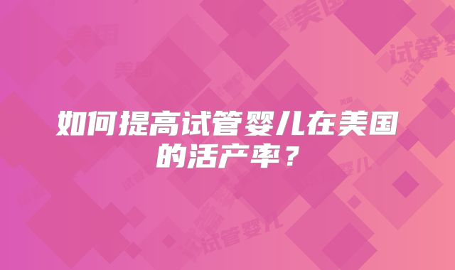 如何提高试管婴儿在美国的活产率？