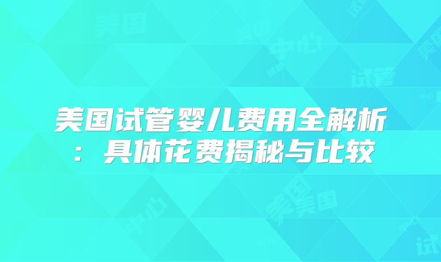美国试管婴儿费用全解析：具体花费揭秘与比较