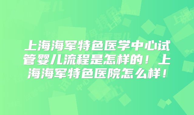 上海海军特色医学中心试管婴儿流程是怎样的!上海海军特色医院怎么样!