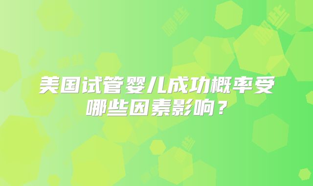 美国试管婴儿成功概率受哪些因素影响？