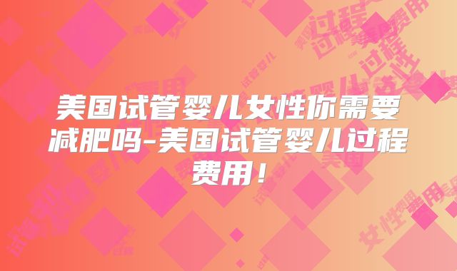 美国试管婴儿女性你需要减肥吗-美国试管婴儿过程费用！