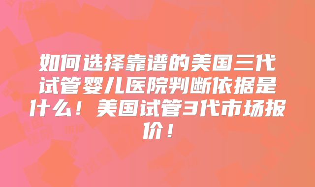 如何选择靠谱的美国三代试管婴儿医院判断依据是什么！美国试管3代市场报价！